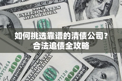 武汉如何挑选靠谱的清债公司?合法追债全攻略 武汉如何挑选靠谱的清债公司?合法追债全攻略