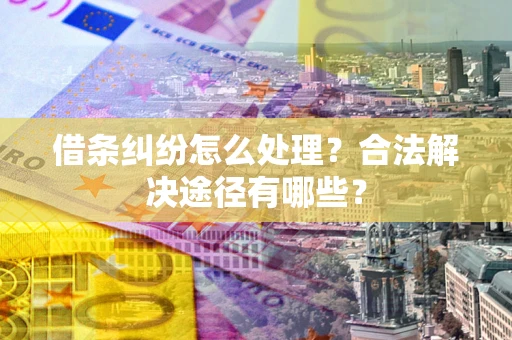 武汉借条纠纷怎么处理？合法解决途径有哪些？