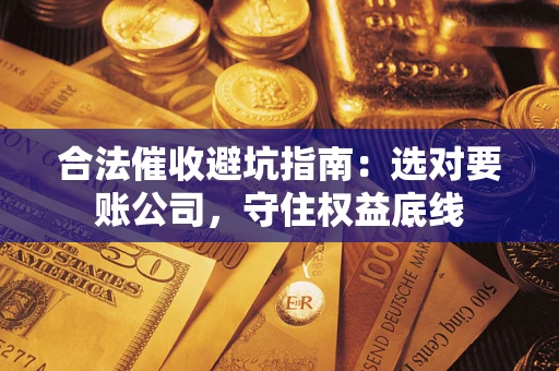 武汉合法催收避坑指南：选对要账公司，守住权益底线