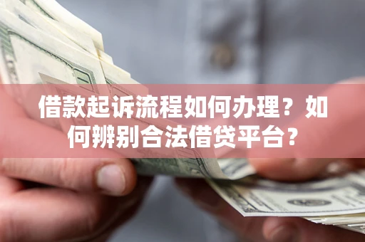 武汉借款起诉流程如何办理？如何辨别合法借贷平台？