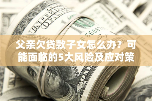 武汉父亲欠贷款子女怎么办?可能面临的5大风险及应对策略 武汉父亲欠贷款子女怎么办?可能面临的5大风险及应对策略