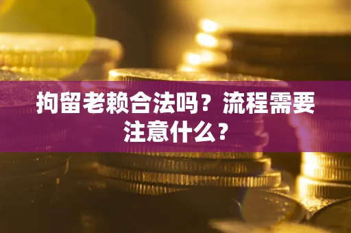 武汉拘留老赖合法吗？流程需要注意什么？