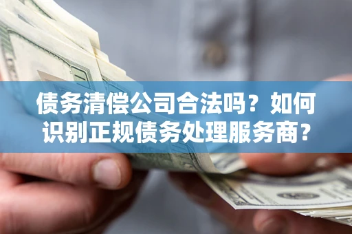 武汉债务清偿公司合法吗？如何识别正规债务处理服务商？