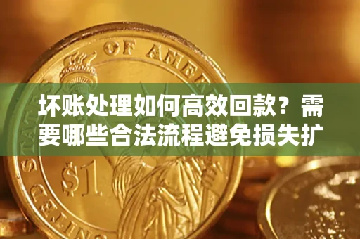 武汉坏账处理如何高效回款？需要哪些合法流程避免损失扩大？