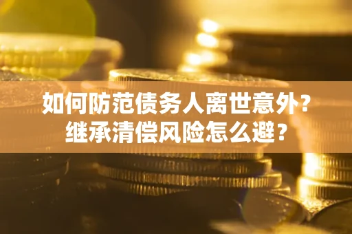 武汉如何防范债务人离世意外？继承清偿风险怎么避？
