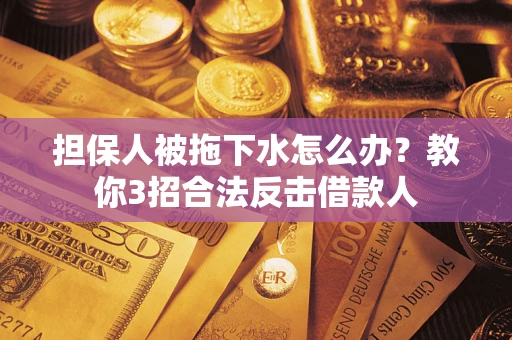 武汉担保人被拖下水怎么办？教你3招合法反击借款人