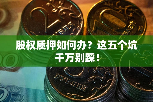 武汉股权质押如何办？这五个坑千万别踩！