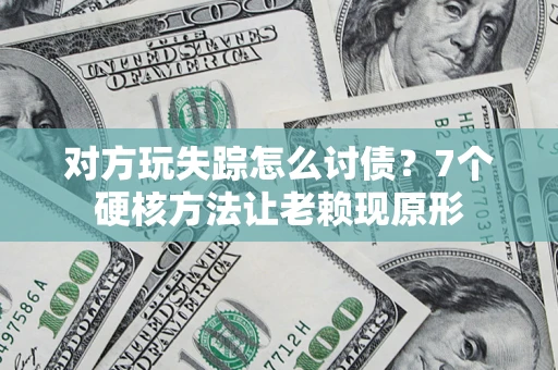 武汉对方玩失踪怎么讨债？7个硬核方法让老赖现原形