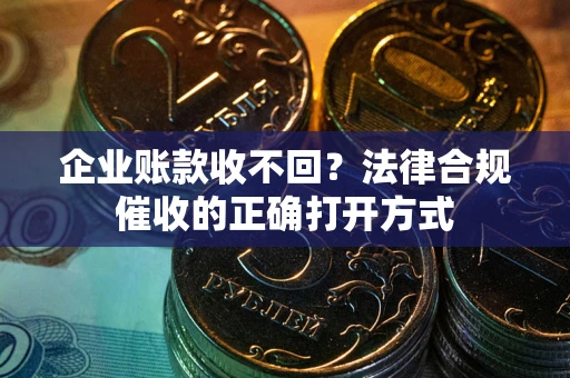 武汉企业账款收不回？法律合规催收的正确打开方式