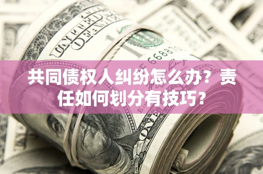 武汉共同债权人纠纷怎么办？责任如何划分有技巧？