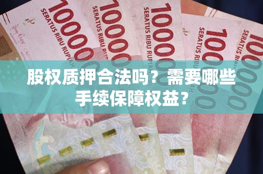 武汉股权质押合法吗？需要哪些手续保障权益？