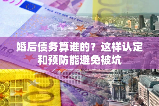 武汉婚后债务算谁的？这样认定和预防能避免被坑