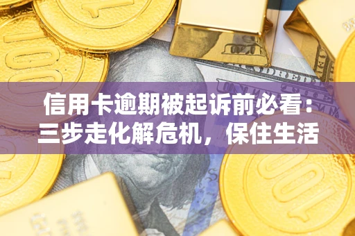 武汉信用卡逾期被起诉前必看：三步走化解危机，保住生活尊严