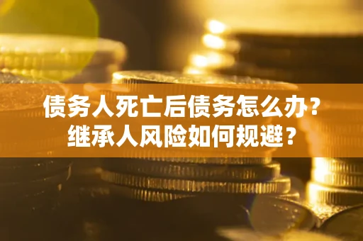 武汉债务人死亡后债务怎么办？继承人风险如何规避？