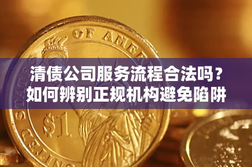 武汉清债公司服务流程合法吗？如何辨别正规机构避免陷阱？