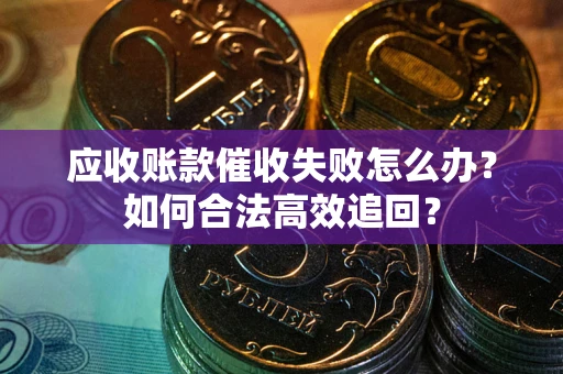 武汉应收账款催收失败怎么办？如何合法高效追回？