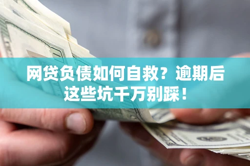 武汉网贷负债如何自救？逾期后这些坑千万别踩！