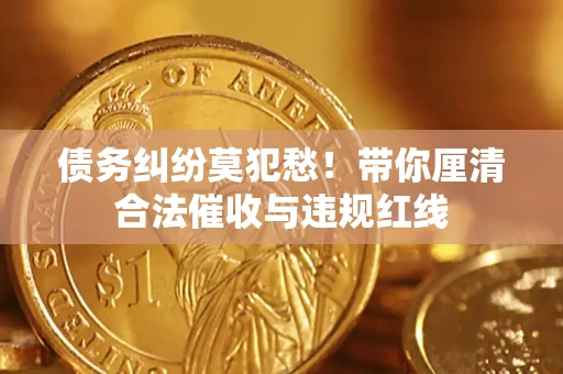 武汉债务纠纷莫犯愁！带你厘清合法催收与违规红线