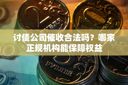 武汉讨债公司催收合法吗？哪家正规机构能保障权益