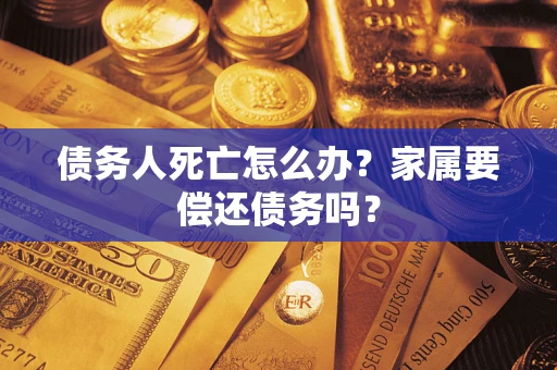 武汉债务人死亡怎么办？家属要偿还债务吗？