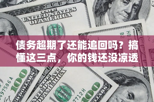 武汉债务超期了还能追回吗？搞懂这三点，你的钱还没凉透