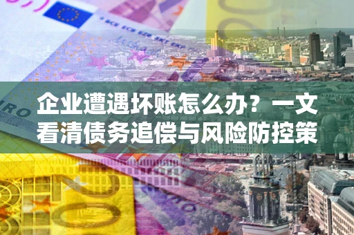 武汉企业遭遇坏账怎么办？一文看清债务追偿与风险防控策略
