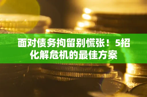 武汉面对债务拘留别慌张！5招化解危机的最佳方案