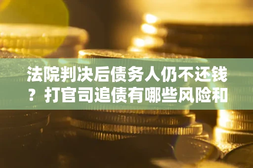 武汉法院判决后债务人仍不还钱？打官司追债有哪些风险和技巧？