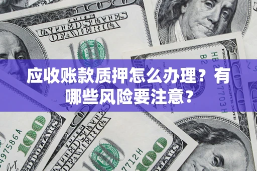 武汉应收账款质押怎么办理？有哪些风险要注意？