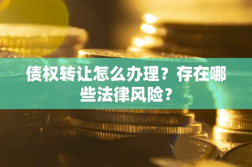 武汉债权转让怎么办理？存在哪些法律风险？