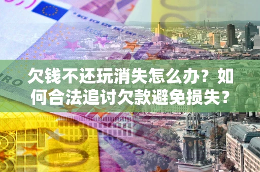武汉欠钱不还玩消失怎么办?如何合法追讨欠款避免损失? 武汉欠钱不还玩消失怎么办?如何合法追讨欠款避免损失?
