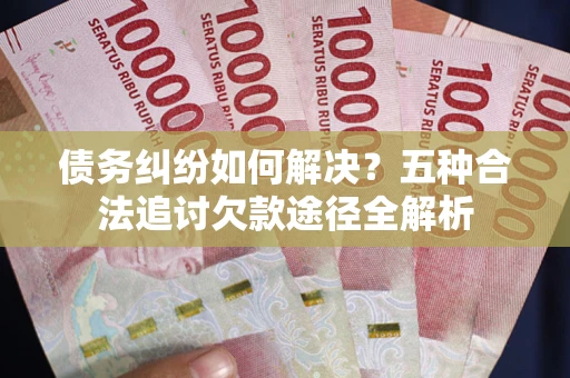 武汉债务纠纷如何解决？五种合法追讨欠款途径全解析