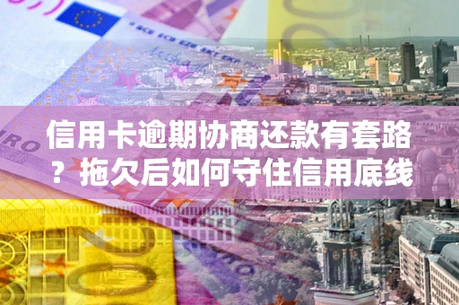 武汉信用卡逾期协商还款有套路？拖欠后如何守住信用底线？