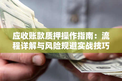 武汉应收账款质押操作指南:流程详解与风险规避实战技巧 武汉应收账款质押操作指南:流程详解与风险规避实战技巧