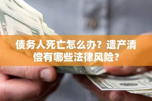 武汉债务人死亡怎么办？遗产清偿有哪些法律风险？
