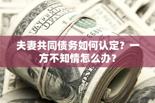 武汉夫妻共同债务如何认定？一方不知情怎么办？