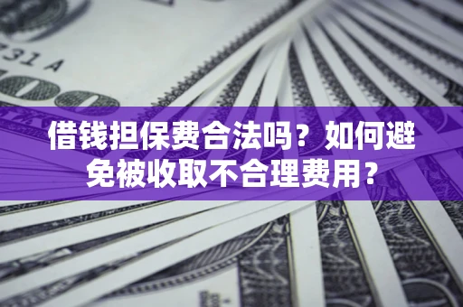 武汉借钱担保费合法吗？如何避免被收取不合理费用？