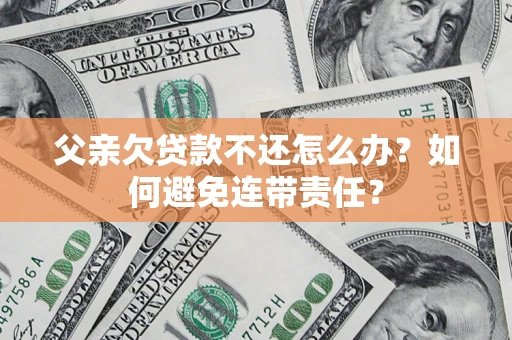 武汉父亲欠贷款不还怎么办？如何避免连带责任？