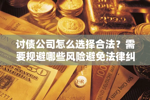 武汉讨债公司怎么选择合法?需要规避哪些风险避免法律纠纷? 武汉讨债公司怎么选择合法?需要规避哪些风险避免法律纠纷?