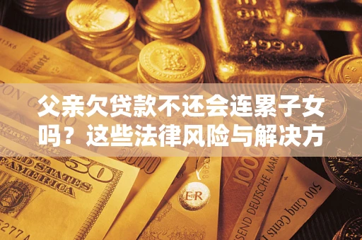 武汉父亲欠贷款不还会连累子女吗？这些法律风险与解决方法要早知道！