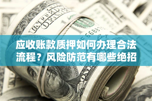 武汉应收账款质押如何办理合法流程？风险防范有哪些绝招？