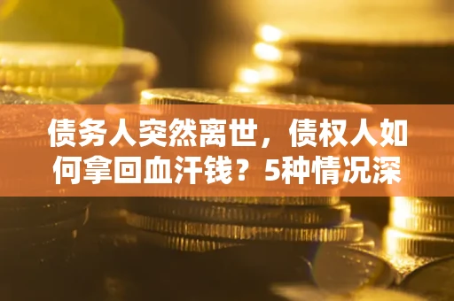 武汉债务人突然离世，债权人如何拿回血汗钱？5种情况深度解析