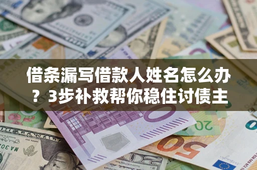 武汉借条漏写借款人姓名怎么办？3步补救帮你稳住讨债主动权