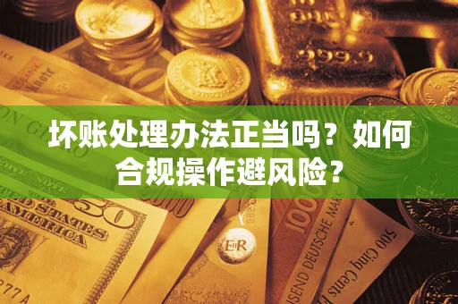 武汉坏账处理办法正当吗？如何合规操作避风险？