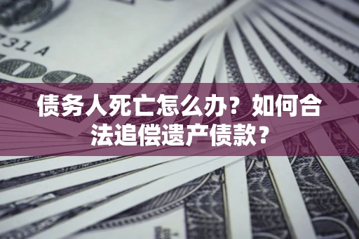 武汉债务人死亡怎么办？如何合法追偿遗产债款？
