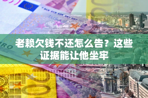 武汉老赖欠钱不还怎么告？这些证据能让他坐牢