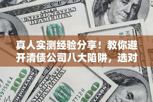武汉真人实测经验分享！教你避开清债公司八大陷阱，选对机构少走十年弯路