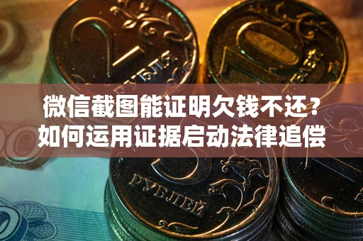 武汉微信截图能证明欠钱不还？如何运用证据启动法律追偿程序？