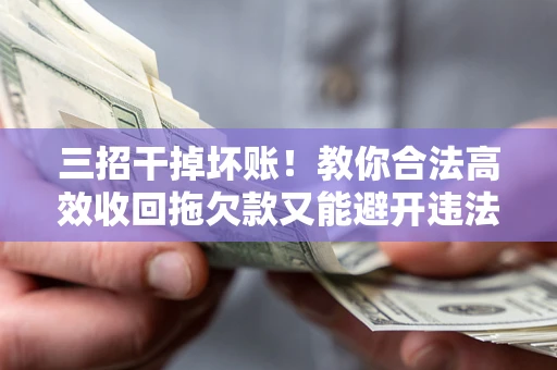武汉三招干掉坏账！教你合法高效收回拖欠款又能避开违法雷区