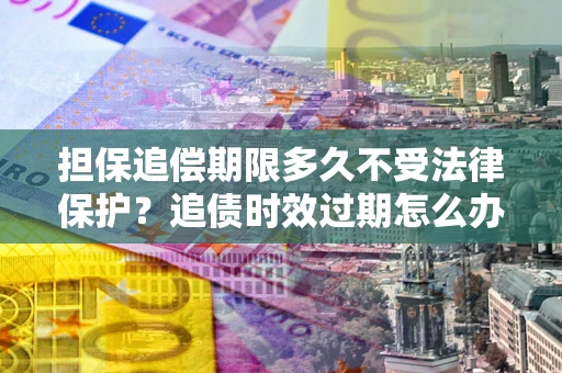 武汉担保追偿期限多久不受法律保护？追债时效过期怎么办？